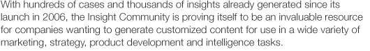 With hundreds of cases and thousands of insights already generated since its launch in 2006, the Insight Community is proving itself to be an invaluable resource for companies wanting to generate customized content for use in a wide variety of marketing, strategy, product development and intelligence tasks.